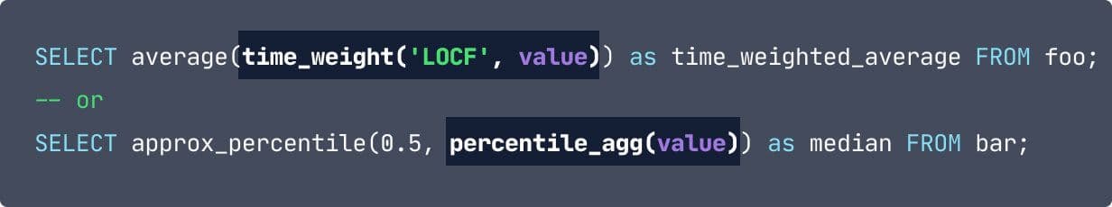 SELECT average(time_weight('LOCF', value)) as time_weighted_average FROM foo; -- or SELECT approx_percentile(0.5, percentile_agg(value)) as median FROM bar;  With the snippets: time_weight('LOCF', value) and percentile_agg(value) highlighted.